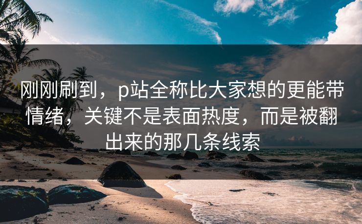 刚刚刷到,p站全称比大家想的更能带情绪,关键不是表面热度,而是被翻出来的那几条线索 刚刚刷到,p站全称比大家想的更能带情绪,关键不是表面热度,而是被翻出来的那几条线索