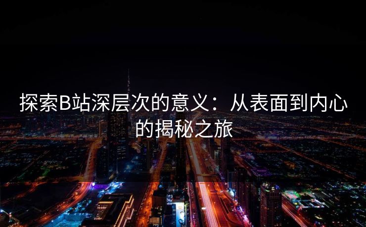 探索B站深层次的意义:从表面到内心的揭秘之旅 探索B站深层次的意义:从表面到内心的揭秘之旅