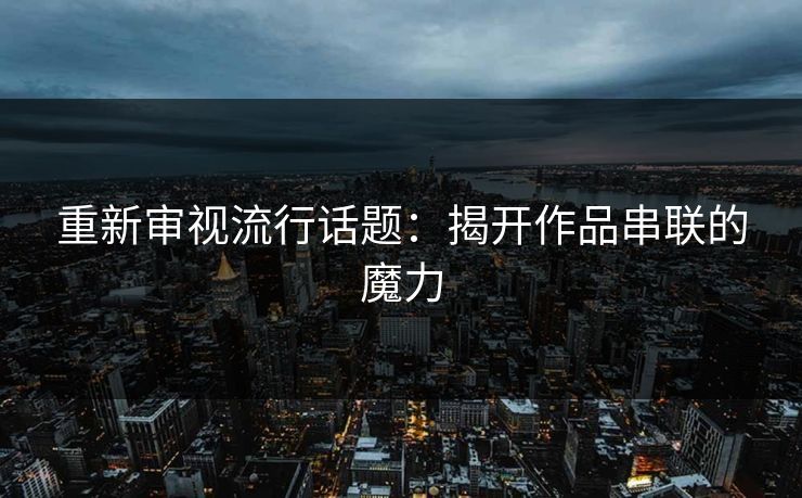 重新审视流行话题:揭开作品串联的魔力 重新审视流行话题:揭开作品串联的魔力