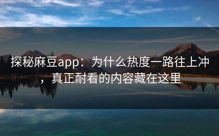 探秘麻豆app:为什么热度一路往上冲,真正耐看的内容藏在这里 探秘麻豆app:为什么热度一路往上冲,真正耐看的内容藏在这里