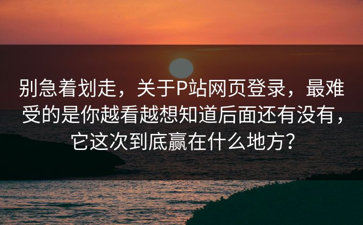 别急着划走,关于P站网页登录,最难受的是你越看越想知道后面还有没有,它这次到底赢在什么地方? 别急着划走,关于P站网页登录,最难受的是你越看越想知道后面还有没有,它这次到底赢在什么地方?