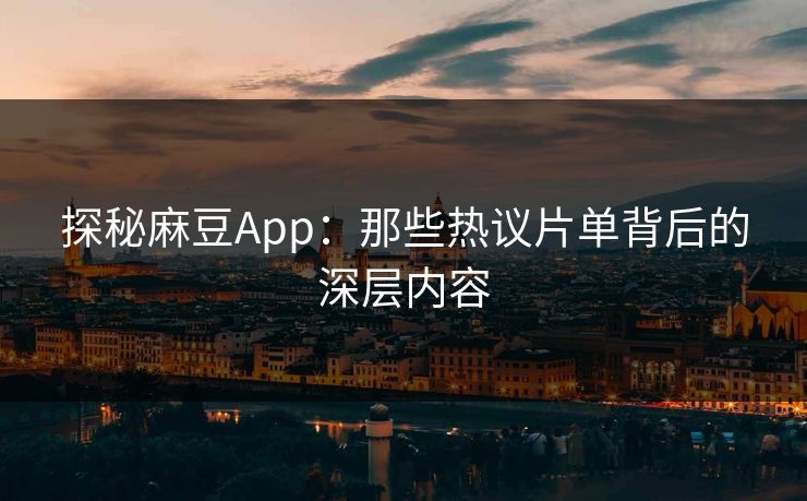 探秘麻豆App:那些热议片单背后的深层内容 探秘麻豆App:那些热议片单背后的深层内容