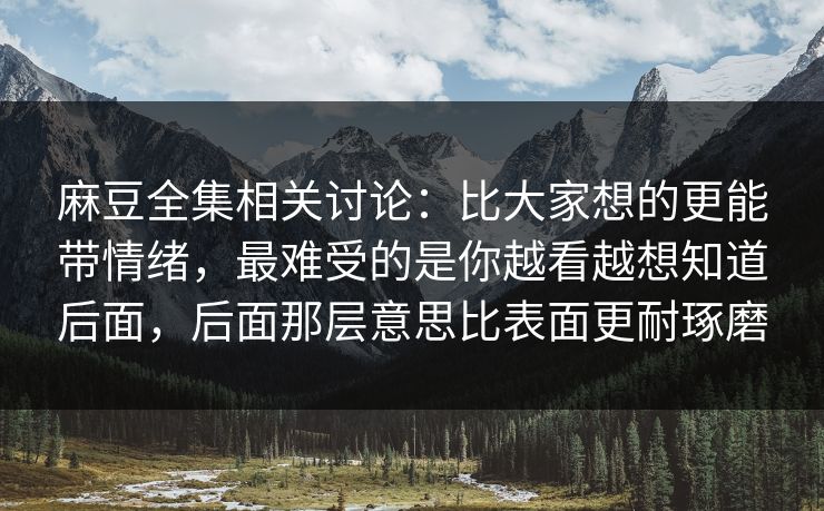 麻豆全集相关讨论:比大家想的更能带情绪,最难受的是你越看越想知道后面,后面那层意思比表面更耐琢磨 麻豆全集相关讨论:比大家想的更能带情绪,最难受的是你越看越想知道后面,后面那层意思比表面更耐琢磨