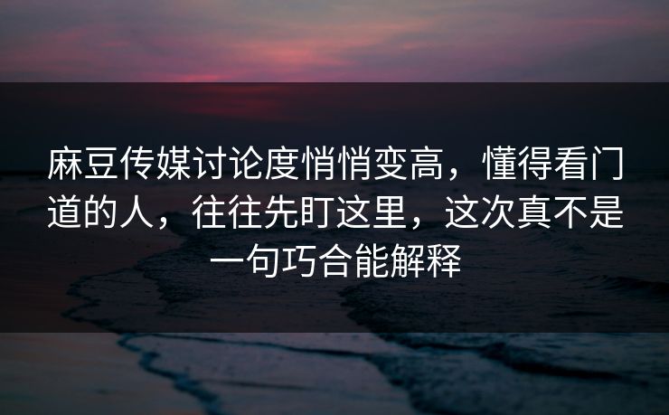 麻豆传媒讨论度悄悄变高,懂得看门道的人,往往先盯这里,这次真不是一句巧合能解释 麻豆传媒讨论度悄悄变高,懂得看门道的人,往往先盯这里,这次真不是一句巧合能解释