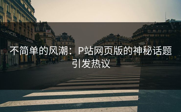 不简单的风潮:P站网页版的神秘话题引发热议 不简单的风潮:P站网页版的神秘话题引发热议