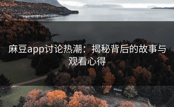 麻豆app讨论热潮:揭秘背后的故事与观看心得 麻豆app讨论热潮:揭秘背后的故事与观看心得